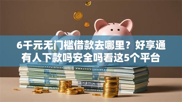 6千元无门槛借款去哪里？好享通有人下款吗安全吗看这5个平台