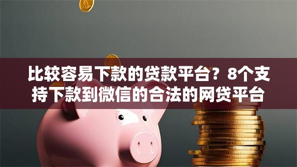 比较容易下款的贷款平台？8个支持下款到微信的合法的网贷平台