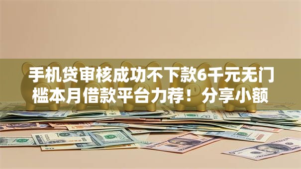 手机贷审核成功不下款6千元无门槛本月借款平台力荐!分享小额网贷口子6千元无门槛借款 手机贷审核成功不下款6千元无门槛本月借款平台力荐!分享小额网贷口子6千元无门槛借款