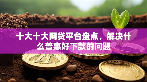 十大十大网贷平台盘点,解决什么普惠好下款的问题 十大十大网贷平台盘点,解决什么普惠好下款的问题