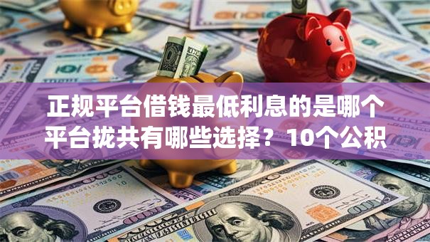 正规平台借钱最低利息的是哪个平台拢共有哪些选择?10个公积金借钱app详解 正规平台借钱最低利息的是哪个平台拢共有哪些选择?10个公积金借钱app详解