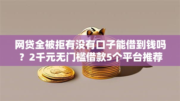 网贷全被拒有没有口子能借到钱吗?2千元无门槛借款5个平台推荐 网贷全被拒有没有口子能借到钱吗?2千元无门槛借款5个平台推荐
