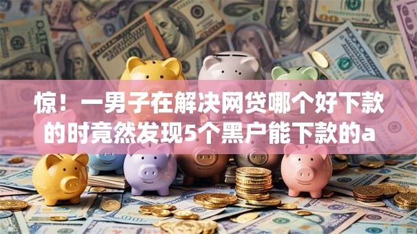 惊!一男子在解决网贷哪个好下款的时竟然发现5个黑户能下款的app口子,事后分享了出来 惊!一男子在解决网贷哪个好下款的时竟然发现5个黑户能下款的app口子,事后分享了出来