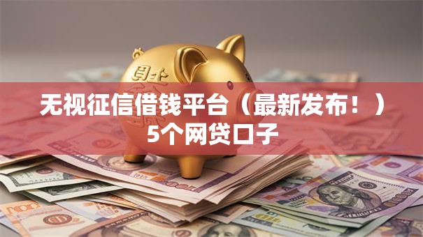 无视征信借钱平台（最新发布！）5个网贷口子