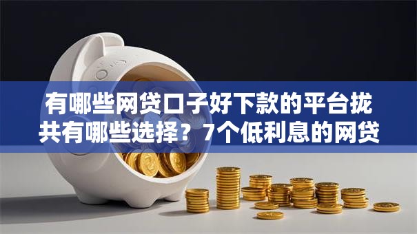 有哪些网贷口子好下款的平台拢共有哪些选择?7个低利息的网贷平台详解 有哪些网贷口子好下款的平台拢共有哪些选择?7个低利息的网贷平台详解