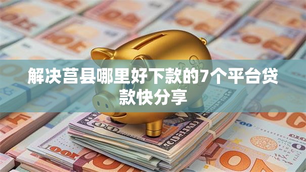 解决莒县哪里好下款的7个平台贷款快分享