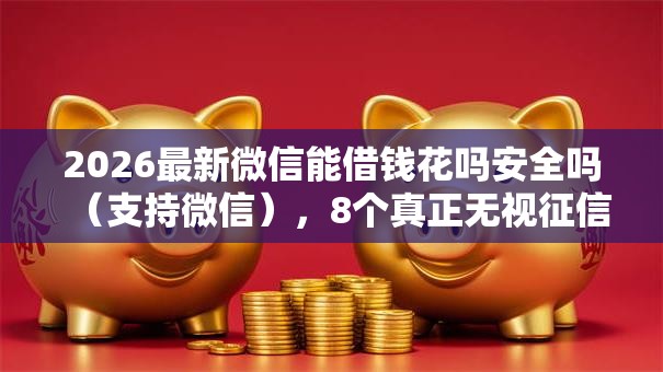 2026最新微信能借钱花吗安全吗(支持微信),8个真正无视征信花的平台无私分享 2026最新微信能借钱花吗安全吗(支持微信),8个真正无视征信花的平台无私分享