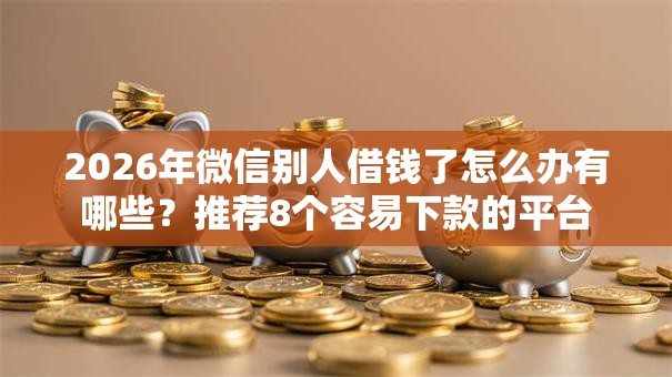 2026年微信别人借钱了怎么办有哪些？推荐8个容易下款的平台