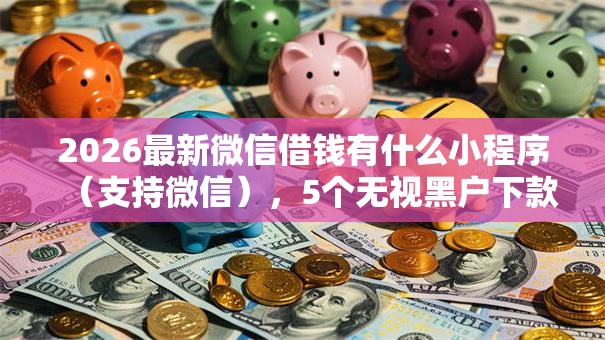 2026最新微信借钱有什么小程序（支持微信），5个无视黑户下款口子名单大全无私分享