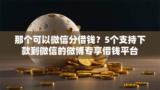 那个可以微信分借钱？5个支持下款到微信的微博专享借钱平台