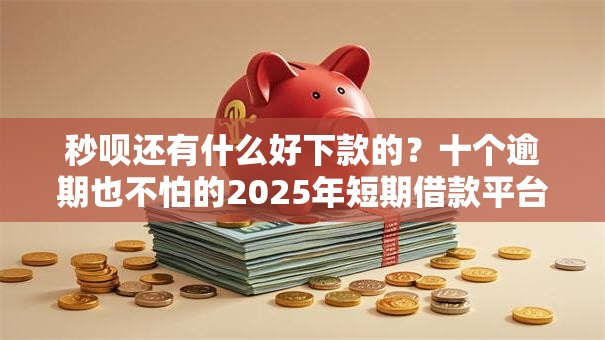秒呗还有什么好下款的?十个逾期也不怕的2025年短期借款平台,7到14天 秒呗还有什么好下款的?十个逾期也不怕的2025年短期借款平台,7到14天