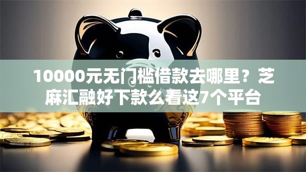 10000元无门槛借款去哪里？芝麻汇融好下款么看这7个平台