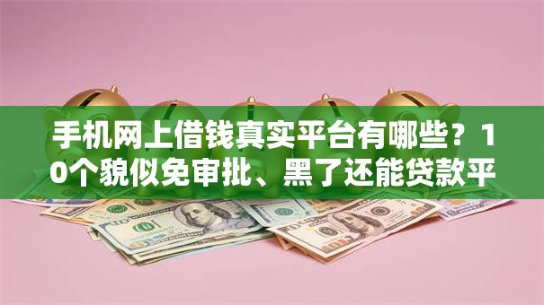 手机网上借钱真实平台有哪些？10个貌似免审批、黑了还能贷款平台合集