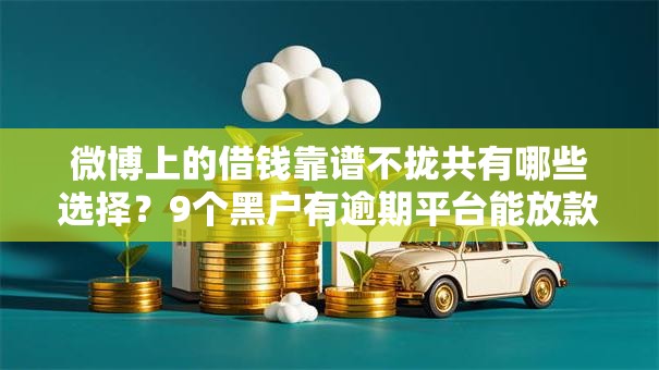 微博上的借钱靠谱不拢共有哪些选择？9个黑户有逾期平台能放款详解