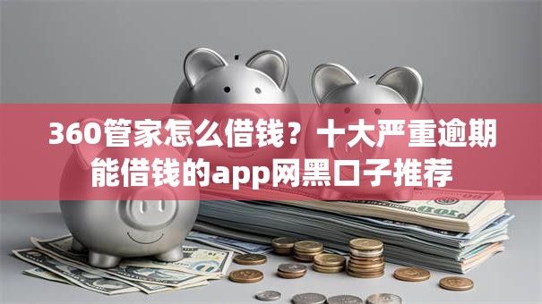 360管家怎么借钱？十大严重逾期能借钱的app网黑口子推荐