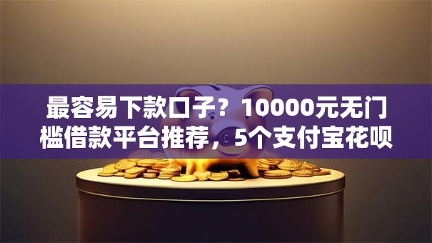 最容易下款口子?10000元无门槛借款平台推荐,5个支付宝花呗逾期万元快速贷款软件盘点 最容易下款口子?10000元无门槛借款平台推荐,5个支付宝花呗逾期万元快速贷款软件盘点