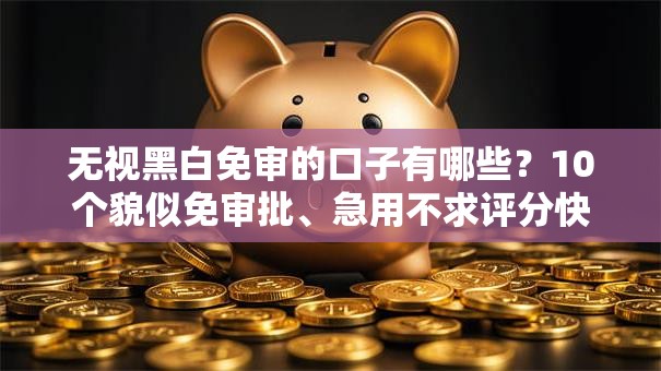 无视黑白免审的口子有哪些？10个貌似免审批、急用不求评分快借无忧的软件合集