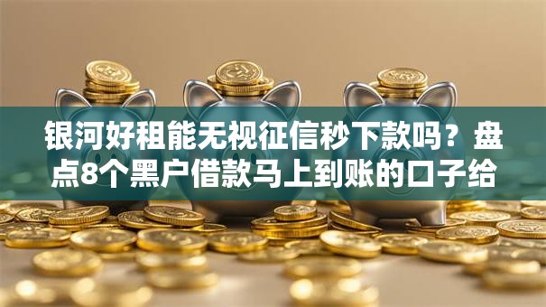 银河好租能无视征信秒下款吗?盘点8个黑户借款马上到账的口子给你参考 银河好租能无视征信秒下款吗?盘点8个黑户借款马上到账的口子给你参考