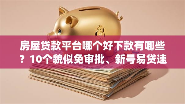 房屋贷款平台哪个好下款有哪些？10个貌似免审批、新号易贷速审秒下款app合集
