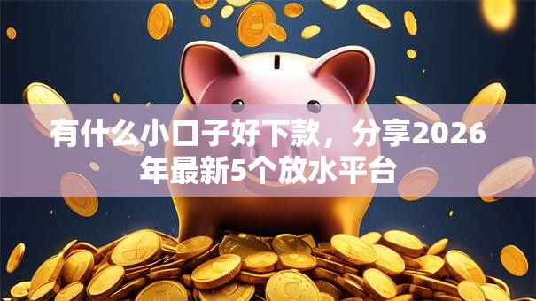 有什么小口子好下款，分享2026年最新5个放水平台