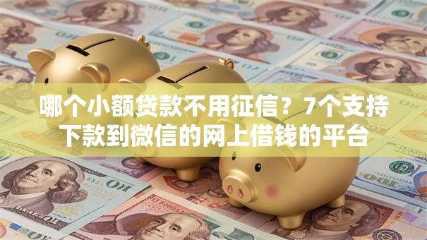 哪个小额贷款不用征信？7个支持下款到微信的网上借钱的平台