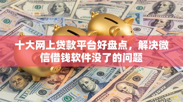 十大网上贷款平台好盘点，解决微信借钱软件没了的问题
