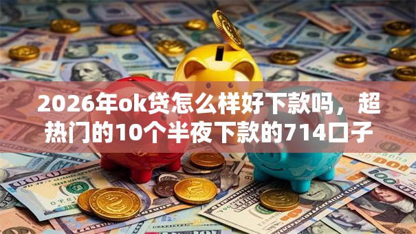 2026年ok贷怎么样好下款吗，超热门的10个半夜下款的714口子推荐