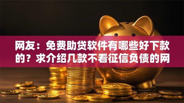 网友:免费助贷软件有哪些好下款的?求介绍几款不看征信负债的网贷百分百下款口子 网友:免费助贷软件有哪些好下款的?求介绍几款不看征信负债的网贷百分百下款口子