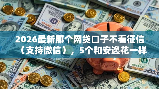 2026最新那个网贷口子不看征信（支持微信），5个和安逸花一样的平台无私分享