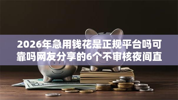 2026年急用钱花是正规平台吗可靠吗网友分享的6个不审核夜间直接放款的网贷软件我觉得不错！