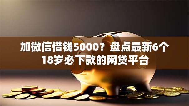 加微信借钱5000?盘点最新6个18岁必下款的网贷平台 加微信借钱5000?盘点最新6个18岁必下款的网贷平台
