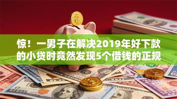 惊！一男子在解决2019年好下款的小贷时竟然发现5个借钱的正规平台，事后分享了出来