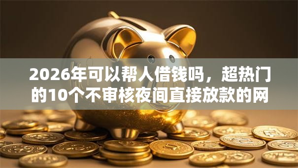 2026年可以帮人借钱吗,超热门的10个不审核夜间直接放款的网贷平台推荐 2026年可以帮人借钱吗,超热门的10个不审核夜间直接放款的网贷平台推荐