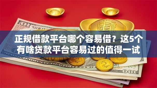 正规借款平台哪个容易借？这5个有啥贷款平台容易过的值得一试