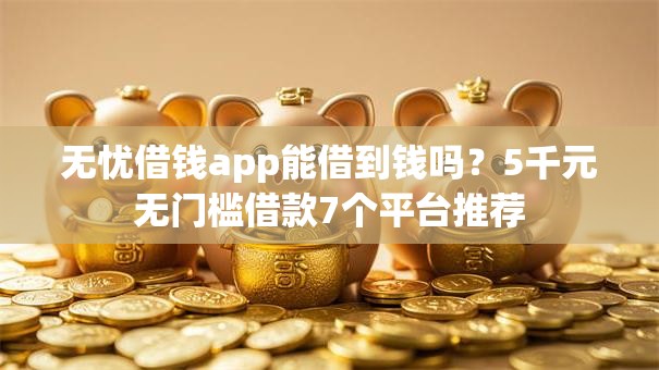 无忧借钱app能借到钱吗?5千元无门槛借款7个平台推荐 无忧借钱app能借到钱吗?5千元无门槛借款7个平台推荐
