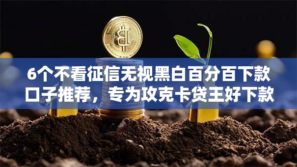 6个不看征信无视黑白百分百下款口子推荐,专为攻克卡贷王好下款吗难题 6个不看征信无视黑白百分百下款口子推荐,专为攻克卡贷王好下款吗难题