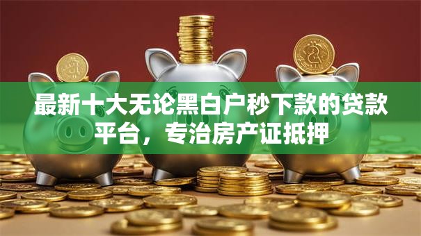 最新十大无论黑白户秒下款的贷款平台，专治房产证抵押