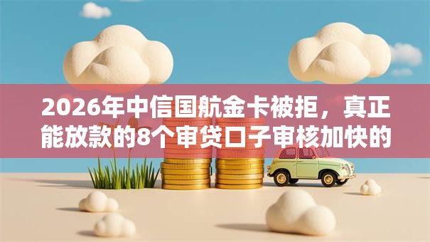 2026年中信国航金卡被拒，真正能放款的8个审贷口子审核加快的平台推荐