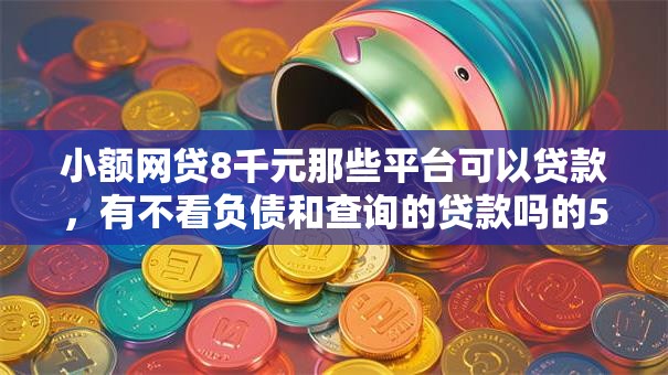 小额网贷8千元那些平台可以贷款,有不看负债和查询的贷款吗的5个平台介绍 小额网贷8千元那些平台可以贷款,有不看负债和查询的贷款吗的5个平台介绍
