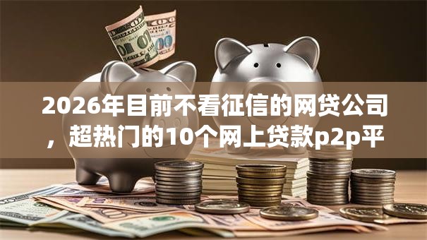 2026年目前不看征信的网贷公司，超热门的10个网上贷款p2p平台推荐