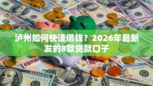 泸州如何快速借钱？2026年最新发的8款贷款口子