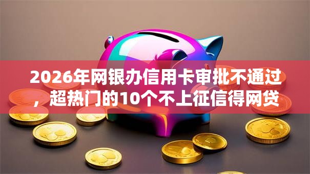 2026年网银办信用卡审批不通过，超热门的10个不上征信得网贷平台下载推荐