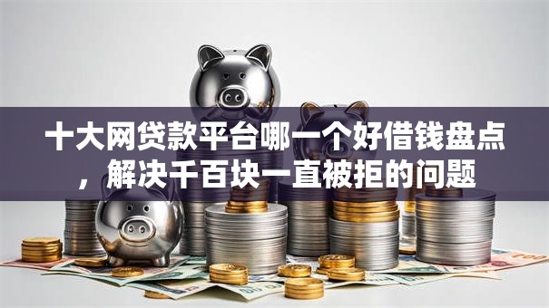 十大网贷款平台哪一个好借钱盘点,解决千百块一直被拒的问题 十大网贷款平台哪一个好借钱盘点,解决千百块一直被拒的问题