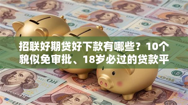 招联好期贷好下款有哪些？10个貌似免审批、18岁必过的贷款平台合集
