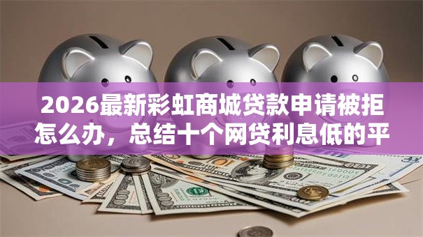 2026最新彩虹商城贷款申请被拒怎么办,总结十个网贷利息低的平台! 2026最新彩虹商城贷款申请被拒怎么办,总结十个网贷利息低的平台!