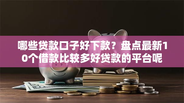 哪些贷款口子好下款？盘点最新10个借款比较多好贷款的平台呢