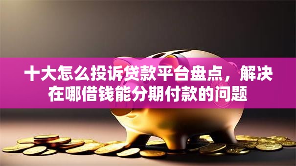 十大怎么投诉贷款平台盘点,解决在哪借钱能分期付款的问题 十大怎么投诉贷款平台盘点,解决在哪借钱能分期付款的问题