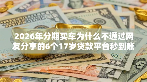 2026年分期买车为什么不通过网友分享的6个17岁贷款平台秒到账我觉得不错！