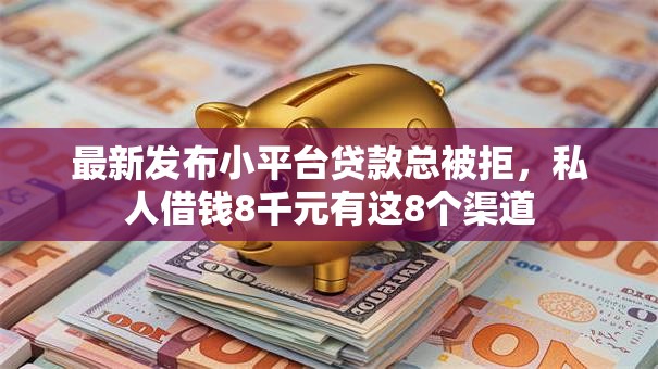 最新发布小平台贷款总被拒，私人借钱8千元有这8个渠道