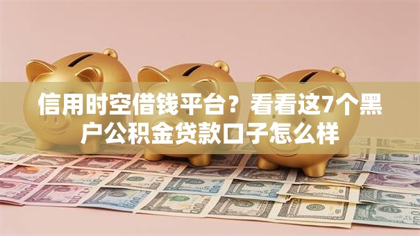 信用时空借钱平台？看看这7个黑户公积金贷款口子怎么样